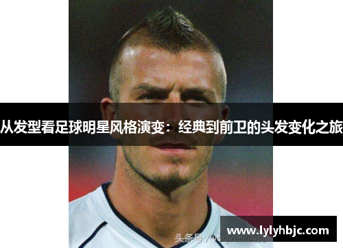 从发型看足球明星风格演变：经典到前卫的头发变化之旅