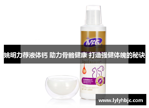 姚明力荐液体钙 助力骨骼健康 打造强健体魄的秘诀