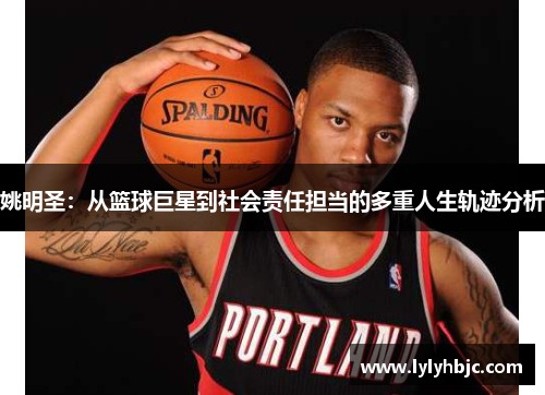 姚明圣：从篮球巨星到社会责任担当的多重人生轨迹分析