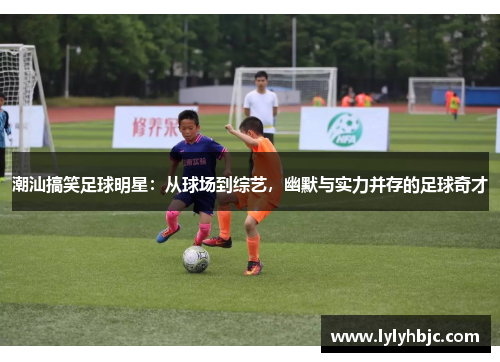 潮汕搞笑足球明星：从球场到综艺，幽默与实力并存的足球奇才