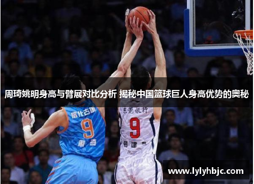 周琦姚明身高与臂展对比分析 揭秘中国篮球巨人身高优势的奥秘