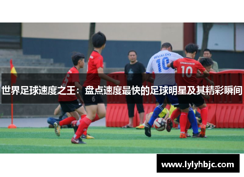 世界足球速度之王：盘点速度最快的足球明星及其精彩瞬间