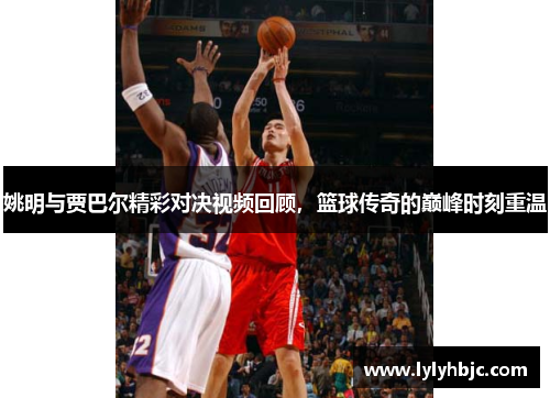 姚明与贾巴尔精彩对决视频回顾，篮球传奇的巅峰时刻重温