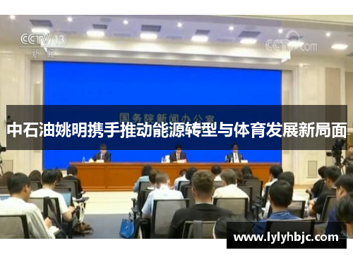 中石油姚明携手推动能源转型与体育发展新局面