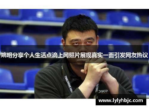 姚明分享个人生活点滴上网照片展现真实一面引发网友热议