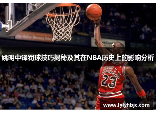 姚明中锋罚球技巧揭秘及其在NBA历史上的影响分析