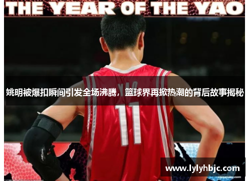 姚明被爆扣瞬间引发全场沸腾，篮球界再掀热潮的背后故事揭秘