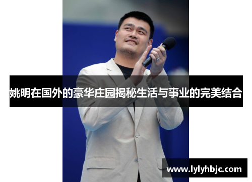 姚明在国外的豪华庄园揭秘生活与事业的完美结合