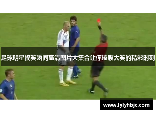 足球明星搞笑瞬间高清图片大集合让你捧腹大笑的精彩时刻
