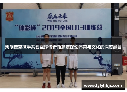 姚明崔克携手共创篮球传奇新篇章探索体育与文化的深度融合