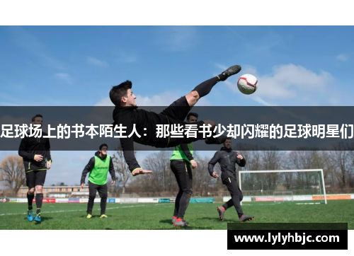 足球场上的书本陌生人：那些看书少却闪耀的足球明星们