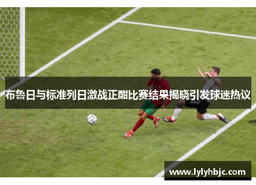 布鲁日与标准列日激战正酣比赛结果揭晓引发球迷热议