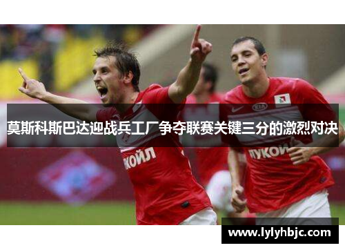 莫斯科斯巴达迎战兵工厂争夺联赛关键三分的激烈对决
