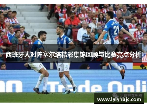 西班牙人对阵塞尔塔精彩集锦回顾与比赛亮点分析